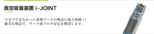 真空吸着装置 i-JOINT　今までできなかった変則ワークの吸着に威力発揮！！確実な吸着で、ワーク落下の不安定を解消します。