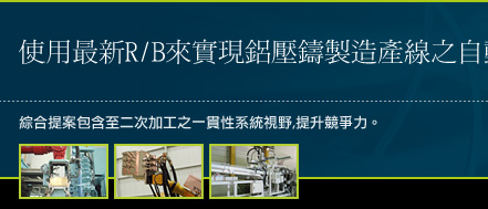 使用最新R/B來實現鋁壓鑄製造產線之自動化。綜合提案包含至二次加工之一貫性系統視野,提升競爭力。