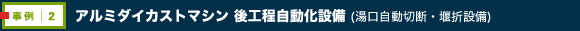 事例2：アルミダイカストマシン　後工程自動化設備(湯口自動切断・堰折設備)