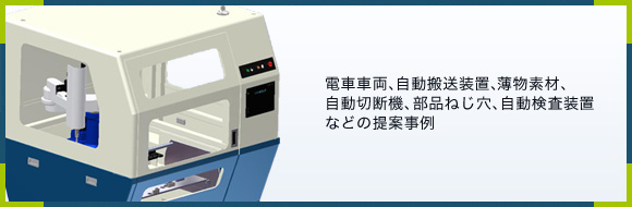 電車車両、自動搬送装置、薄物素材、
自動切断機、部品ねじ穴、自動検査装置
などの提案事例