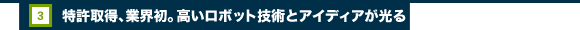 3.特許取得、業界初。高いロボット技術とアイディアが光る