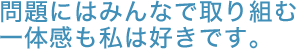 問題にはみんなで取り組む一体感も私は好きです。