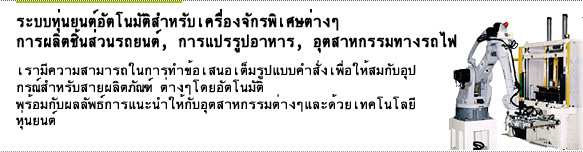 ระบบหุ่นยนต์อัตโนมัติสำหรับเครื่องจักรพิเศษต่างๆ  การผลิตชิ้นส่วนรถยนต์, การแปรรูปอาหาร, อุตสาหกรรมทางรถไฟ  เรามีความสามารถในการทำข้อเสนอเต็มรูปแบบคำสั่งเพื่อให้สมกับอุปกรณ์สำหรับสายผลิตภัณฑ์  ต่างๆโดยอัตโนมัติ พร้อมกับผลลัพธ์การแนะนำให้กับอุตสาหกรรมต่างๆและด้วยเทคโนโลยีหุ่นยนต์